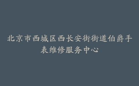 北京市西城区西长安街街道伯爵手表维修服务中心