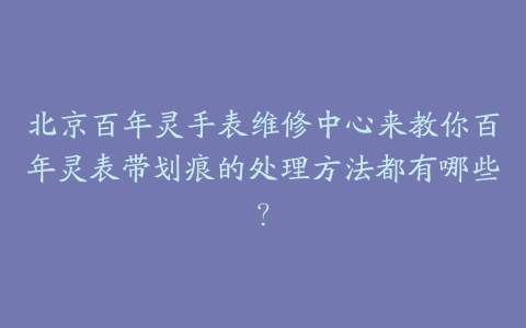 北京百年灵手表维修中心来教你百年灵表带划痕的处理方法都有哪些?