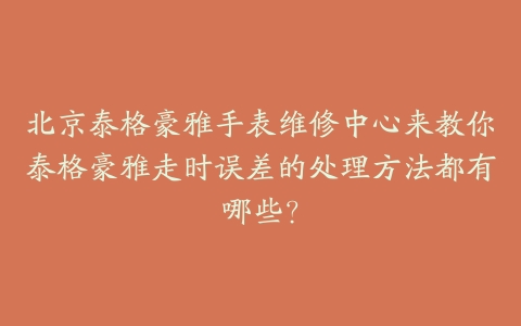 北京泰格豪雅手表维修中心来教你泰格豪雅走时误差的处理方法都有哪些?