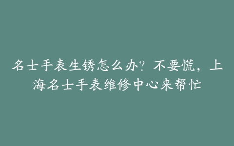 名士手表生锈怎么办?不要慌,上海名士手表维修中心来帮忙