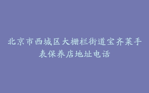 北京市西城区大栅栏街道宝齐莱手表保养店地址电话