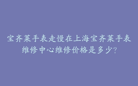 宝齐莱手表走慢在上海宝齐莱手表维修中心维修价格是多少？