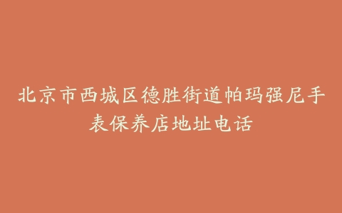 北京市西城区德胜街道帕玛强尼手表保养店地址电话
