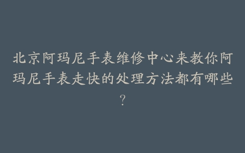 北京阿玛尼手表维修中心来教你阿玛尼手表走快的处理方法都有哪些?