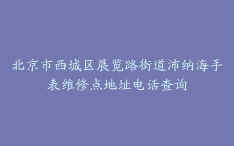北京市西城区展览路街道沛纳海手表维修点地址电话查询