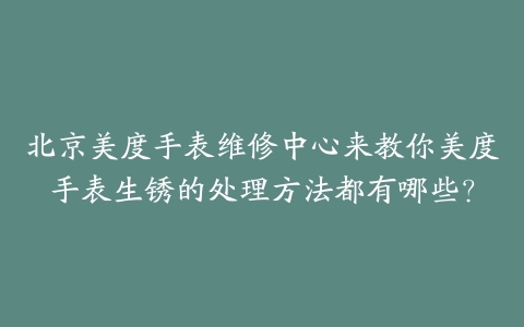北京美度手表维修中心来教你美度手表生锈的处理方法都有哪些？