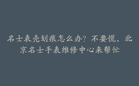 名士表壳划痕怎么办？不要慌，北京名士手表维修中心来帮忙