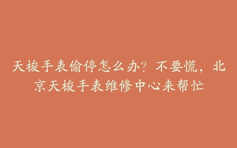 天梭手表偷停怎么办？不要慌，北京天梭手表维修中心来帮忙