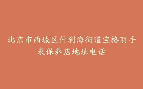 北京市西城区什刹海街道宝格丽手表保养店地址电话