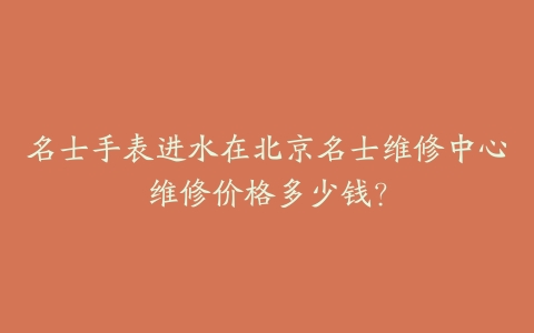名士手表进水在北京名士维修中心维修价格多少钱？