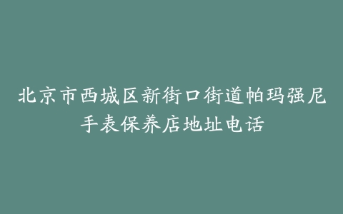 北京市西城区新街口街道帕玛强尼手表保养店地址电话