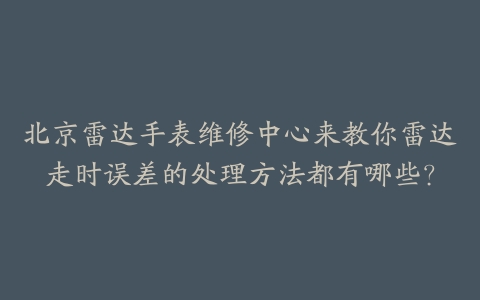 北京雷达手表维修中心来教你雷达走时误差的处理方法都有哪些?