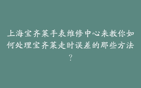 上海宝齐莱手表维修中心来教你如何处理宝齐莱走时误差的那些方法？