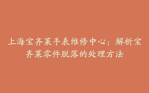 上海宝齐莱手表维修中心：解析宝齐莱零件脱落的处理方法