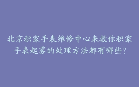 北京积家手表维修中心来教你积家手表起雾的处理方法都有哪些?