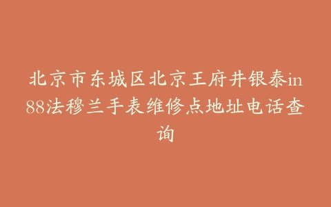 北京市东城区北京王府井银泰in88法穆兰手表维修点地址电话查询