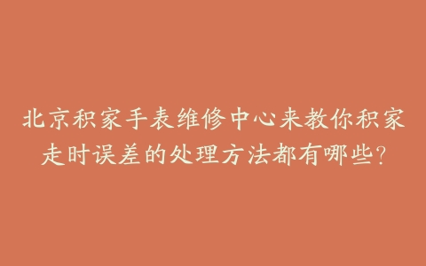 北京积家手表维修中心来教你积家走时误差的处理方法都有哪些?