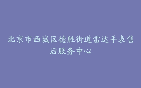 北京市西城区德胜街道雷达手表售后服务中心