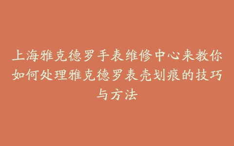 上海雅克德罗手表维修中心来教你如何处理雅克德罗表壳划痕的技巧与方法