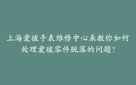上海爱彼手表维修中心来教你如何处理爱彼零件脱落的问题？