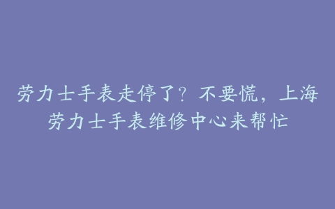 劳力士手表走停了？不要慌，上海劳力士手表维修中心来帮忙