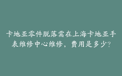 卡地亚零件脱落需在上海卡地亚手表维修中心维修，费用是多少？