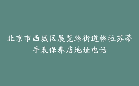 北京市西城区展览路街道格拉苏蒂手表保养店地址电话