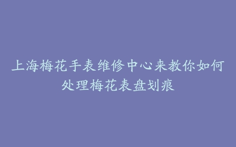 上海梅花手表维修中心来教你如何处理梅花表盘划痕