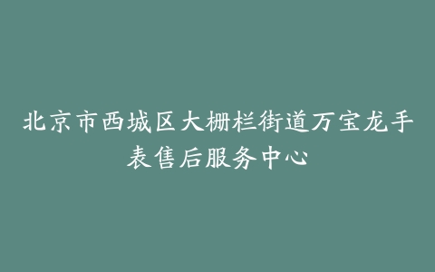 北京市西城区大栅栏街道万宝龙手表售后服务中心