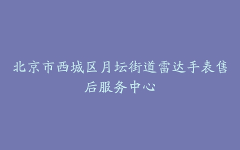 北京市西城区月坛街道雷达手表售后服务中心