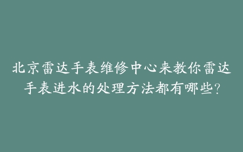 北京雷达手表维修中心来教你雷达手表进水的处理方法都有哪些？