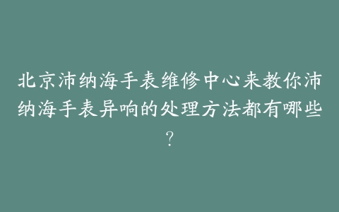 北京沛纳海手表维修中心来教你沛纳海手表异响的处理方法都有哪些？