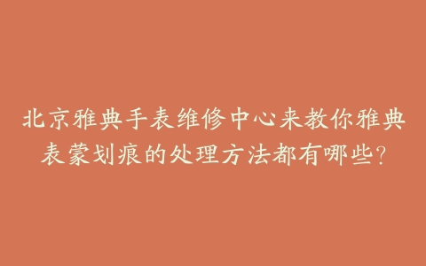 北京雅典手表维修中心来教你雅典表蒙划痕的处理方法都有哪些？