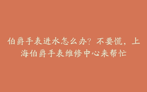 伯爵手表进水怎么办？不要慌，上海伯爵手表维修中心来帮忙