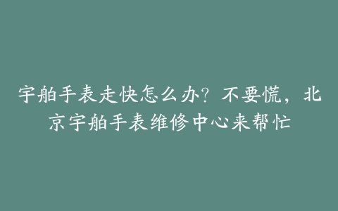 宇舶手表走快怎么办？不要慌，北京宇舶手表维修中心来帮忙