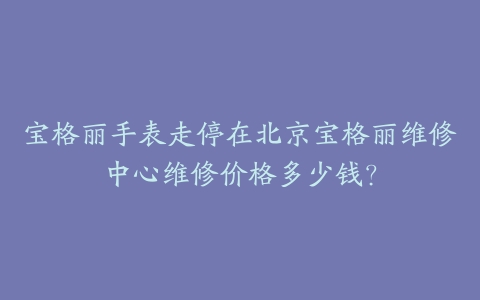 宝格丽手表走停在北京宝格丽维修中心维修价格多少钱?