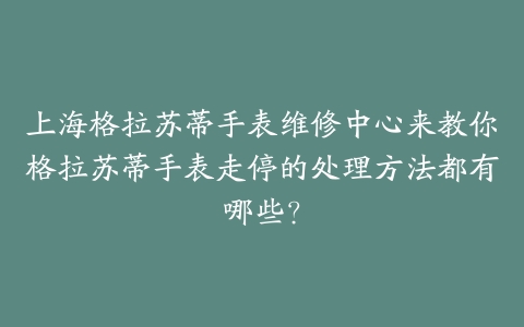 上海格拉苏蒂手表维修中心来教你格拉苏蒂手表走停的处理方法都有哪些？