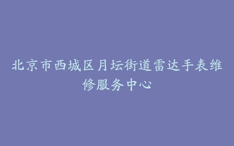 北京市西城区月坛街道雷达手表维修服务中心
