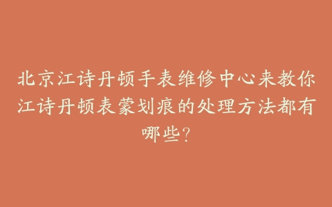 北京江诗丹顿手表维修中心来教你江诗丹顿表蒙划痕的处理方法都有哪些?