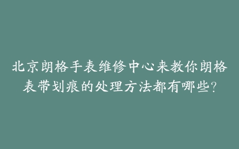 北京朗格手表维修中心来教你朗格表带划痕的处理方法都有哪些？
