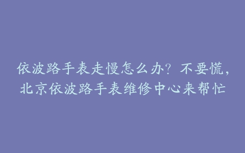 依波路手表走慢怎么办？不要慌，北京依波路手表维修中心来帮忙