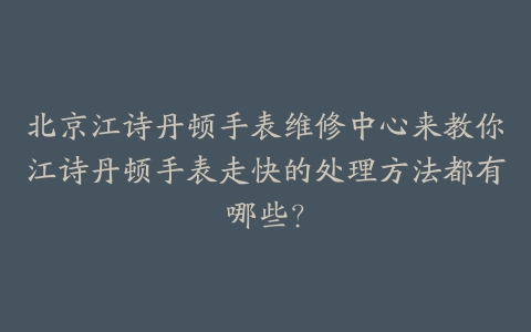 北京江诗丹顿手表维修中心来教你江诗丹顿手表走快的处理方法都有哪些？
