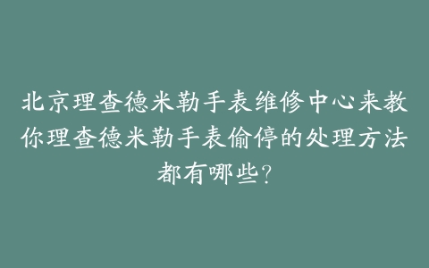 北京理查德米勒手表维修中心来教你理查德米勒手表偷停的处理方法都有哪些?