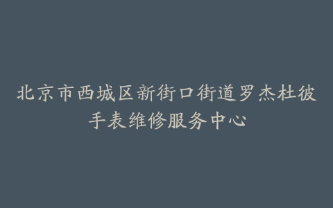 北京市西城区新街口街道罗杰杜彼手表维修服务中心