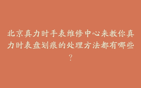 北京真力时手表维修中心来教你真力时表盘划痕的处理方法都有哪些？