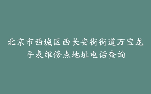 北京市西城区西长安街街道万宝龙手表维修点地址电话查询