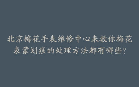 北京梅花手表维修中心来教你梅花表蒙划痕的处理方法都有哪些？