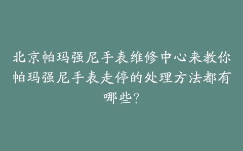 北京帕玛强尼手表维修中心来教你帕玛强尼手表走停的处理方法都有哪些？