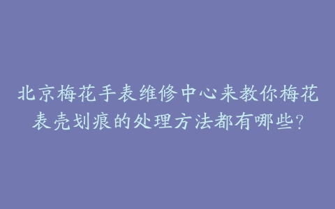 北京梅花手表维修中心来教你梅花表壳划痕的处理方法都有哪些?