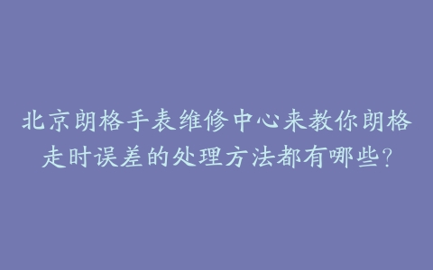 北京朗格手表维修中心来教你朗格走时误差的处理方法都有哪些?